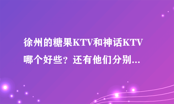 徐州的糖果KTV和神话KTV哪个好些？还有他们分别的价钱...