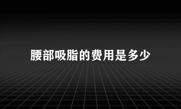 腰部吸脂的费用是多少