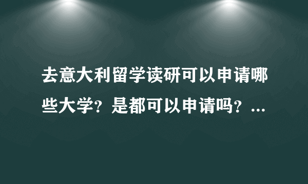 去意大利留学读研可以申请哪些大学？是都可以申请吗？还是有什么要求？申请成功的可能性有多大？