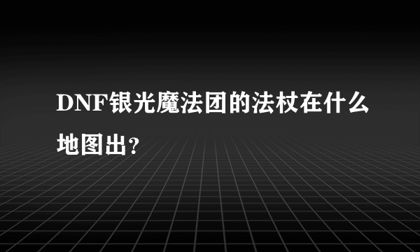 DNF银光魔法团的法杖在什么地图出？