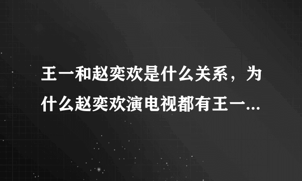 王一和赵奕欢是什么关系，为什么赵奕欢演电视都有王一，太巧了。不可能，一定有什么关系