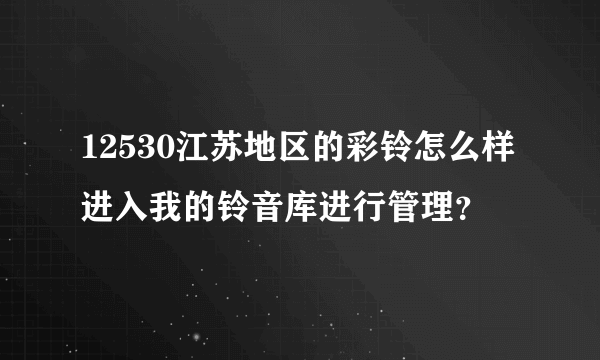 12530江苏地区的彩铃怎么样进入我的铃音库进行管理？