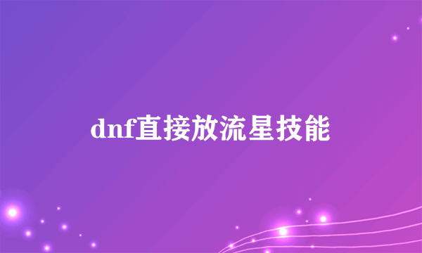 dnf直接放流星技能