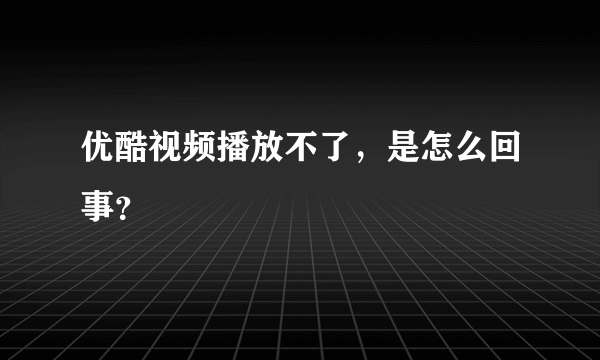 优酷视频播放不了，是怎么回事？