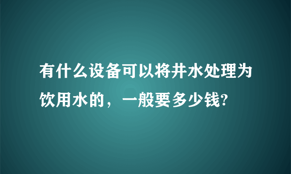 有什么设备可以将井水处理为饮用水的，一般要多少钱?