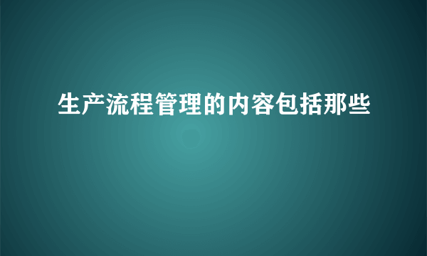 生产流程管理的内容包括那些