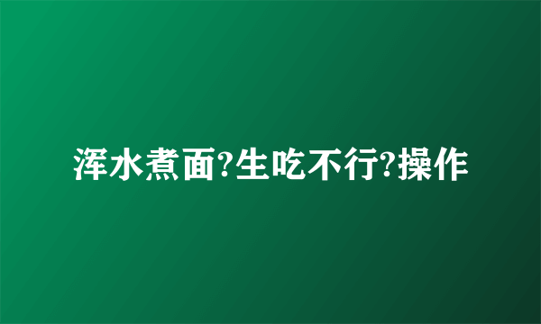 浑水煮面?生吃不行?操作