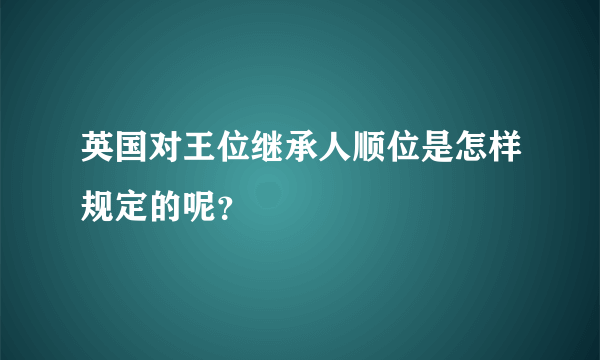 英国对王位继承人顺位是怎样规定的呢？