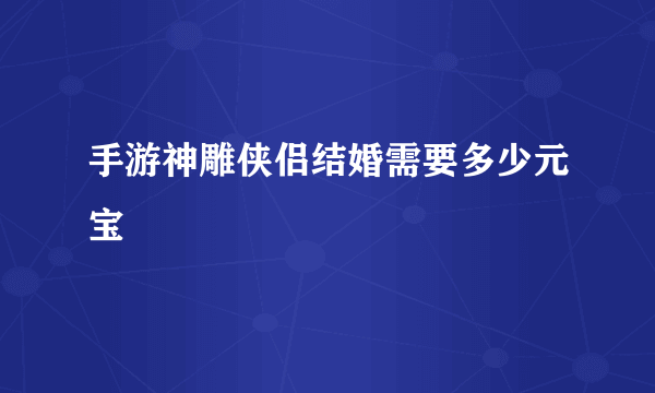 手游神雕侠侣结婚需要多少元宝