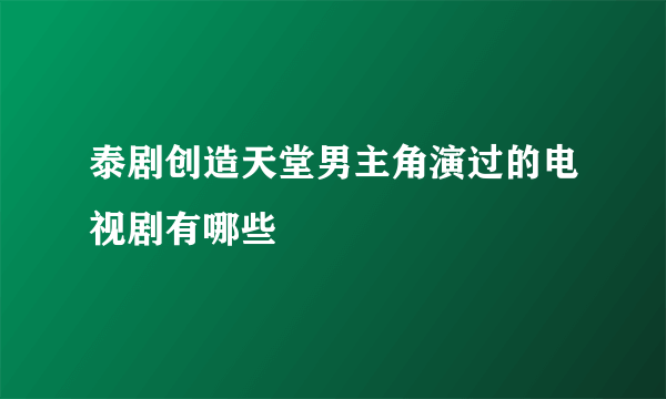 泰剧创造天堂男主角演过的电视剧有哪些