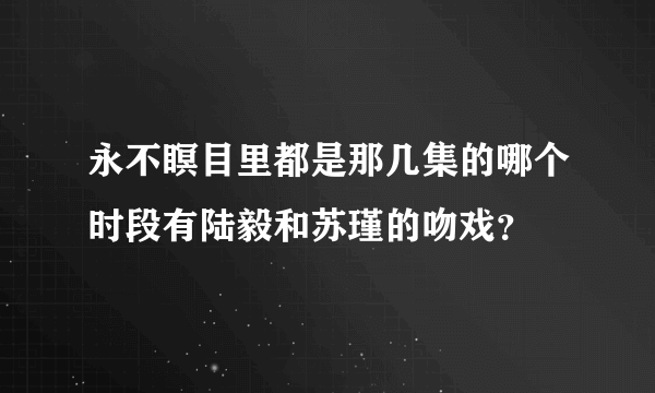 永不瞑目里都是那几集的哪个时段有陆毅和苏瑾的吻戏？