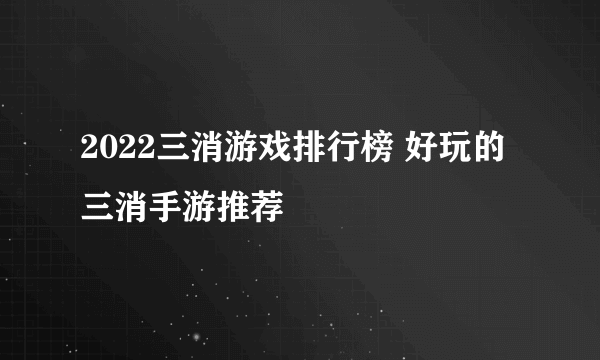 2022三消游戏排行榜 好玩的三消手游推荐