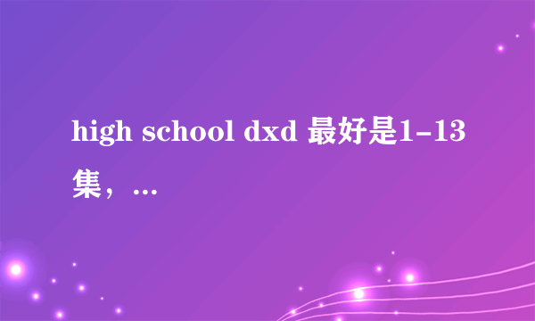 high school dxd 最好是1-13集，1-12集也行，最好加特典要有中文字幕，高清的什