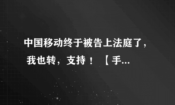 中国移动终于被告上法庭了， 我也转，支持 ！ 【手机流量用不完被清零 消费者状告