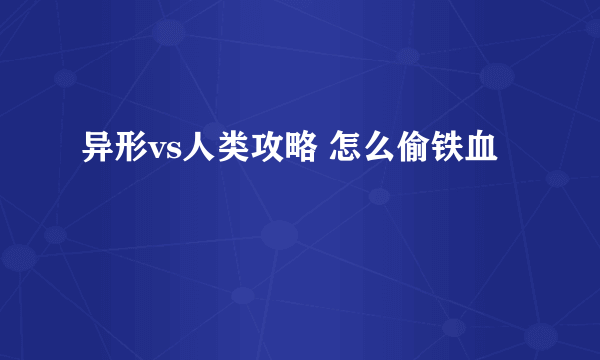 异形vs人类攻略 怎么偷铁血