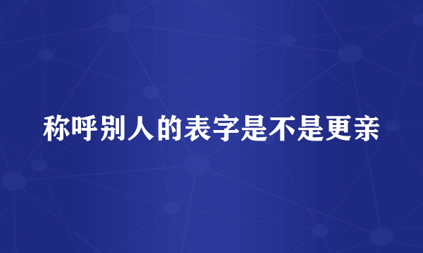 称呼别人的表字是不是更亲