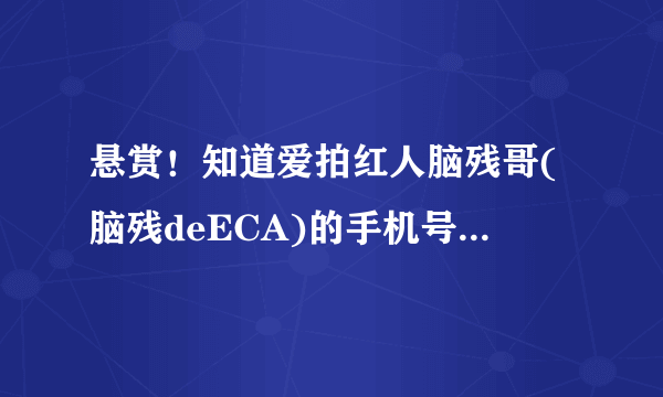 悬赏！知道爱拍红人脑残哥(脑残deECA)的手机号，发到749809916@com,我哦一定...