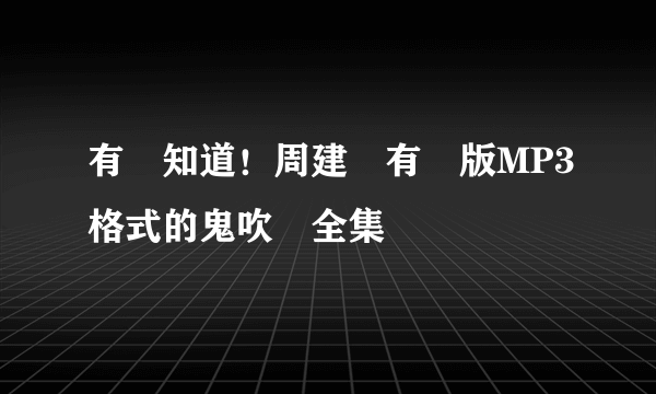 有誰知道！周建龍有聲版MP3格式的鬼吹燈全集