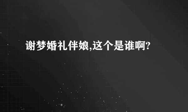 谢梦婚礼伴娘,这个是谁啊?