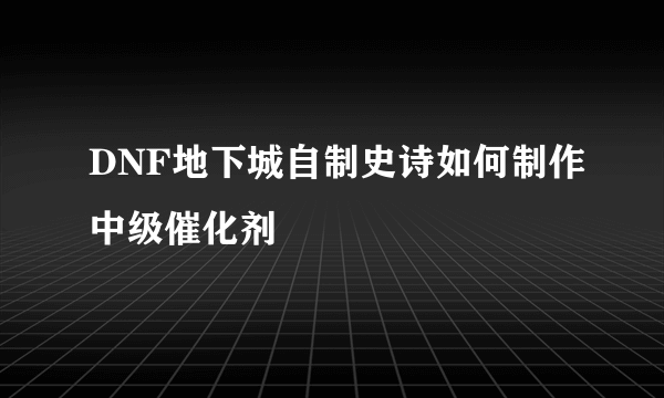 DNF地下城自制史诗如何制作中级催化剂