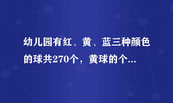 幼儿园有红、黄、蓝三种颜色的球共270个，黄球的个数是红球个数的2倍，蓝球的个数是红球个数的3倍．三种颜色的球各有多少个？