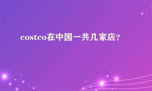 costco在中国一共几家店？