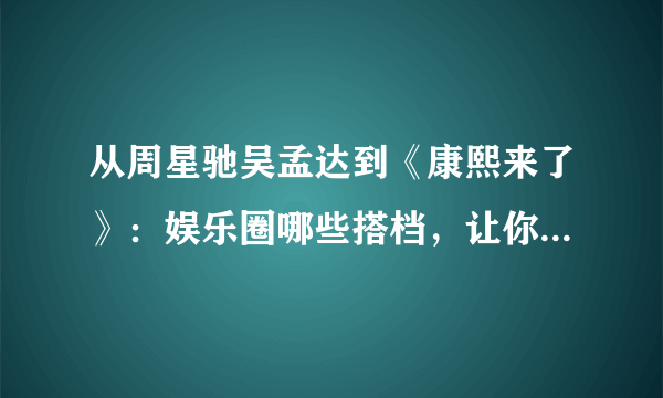 从周星驰吴孟达到《康熙来了》：娱乐圈哪些搭档，让你至今难忘