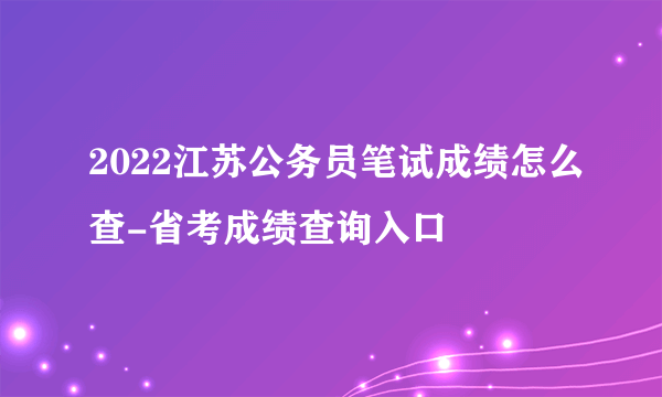 2022江苏公务员笔试成绩怎么查-省考成绩查询入口