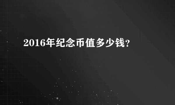 2016年纪念币值多少钱？