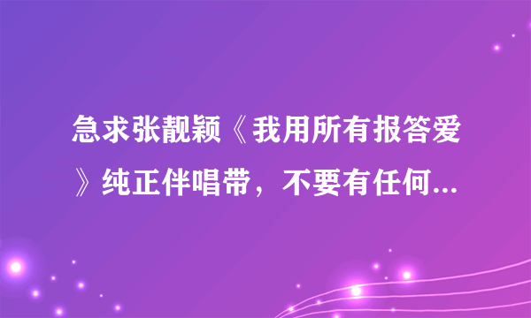 急求张靓颖《我用所有报答爱》纯正伴唱带，不要有任何杂音！多谢诸位