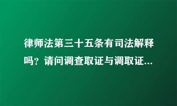 律师法第三十五条有司法解释吗？请问调查取证与调取证据有何区别？法律依据是什么？