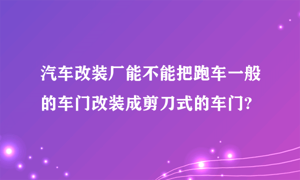 汽车改装厂能不能把跑车一般的车门改装成剪刀式的车门?