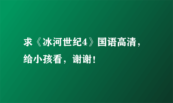 求《冰河世纪4》国语高清，给小孩看，谢谢！