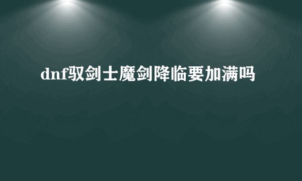 dnf驭剑士魔剑降临要加满吗