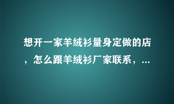 想开一家羊绒衫量身定做的店，怎么跟羊绒衫厂家联系，怎么拿货呢？