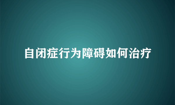 自闭症行为障碍如何治疗