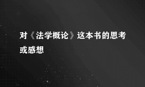 对《法学概论》这本书的思考或感想