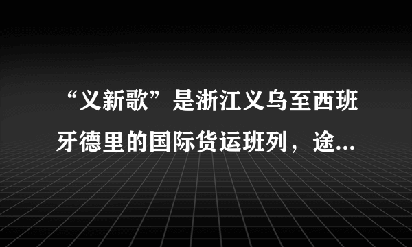 “义新歌”是浙江义乌至西班牙德里的国际货运班列，途径8个亚欧国家，全程13000多千米，是“一带一路”战略从构想走向落实的重要标志。完成下列各题。A.地形B.科技C.环境D.经济A.沿途景观的变化体现了地方性分异规律B.葡萄酒是欧洲运往义乌的主要产品之一C.班列的开通大大减轻了客运的运输压力D.途经城市中马德里的年降水量最为丰富