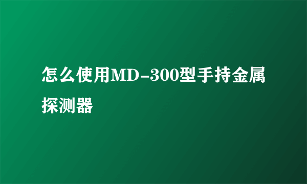 怎么使用MD-300型手持金属探测器