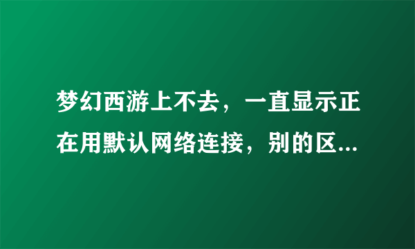 梦幻西游上不去，一直显示正在用默认网络连接，别的区都能进去，就是经常玩的进不去