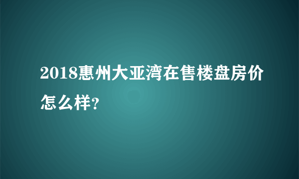 2018惠州大亚湾在售楼盘房价怎么样？