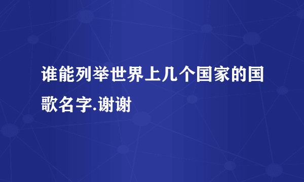 谁能列举世界上几个国家的国歌名字.谢谢