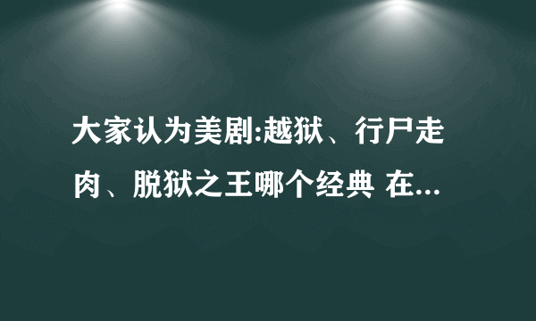 大家认为美剧:越狱、行尸走肉、脱狱之王哪个经典 在顺便推荐下 美剧