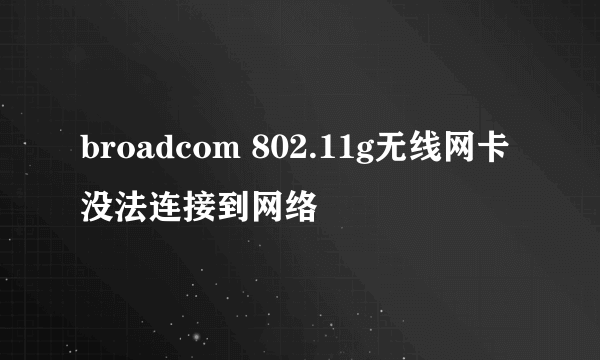 broadcom 802.11g无线网卡没法连接到网络