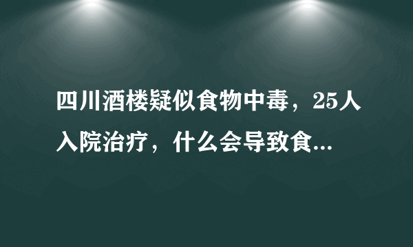 四川酒楼疑似食物中毒，25人入院治疗，什么会导致食物中毒？