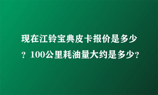 现在江铃宝典皮卡报价是多少？100公里耗油量大约是多少？