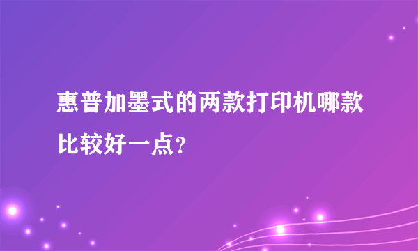 惠普加墨式的两款打印机哪款比较好一点？