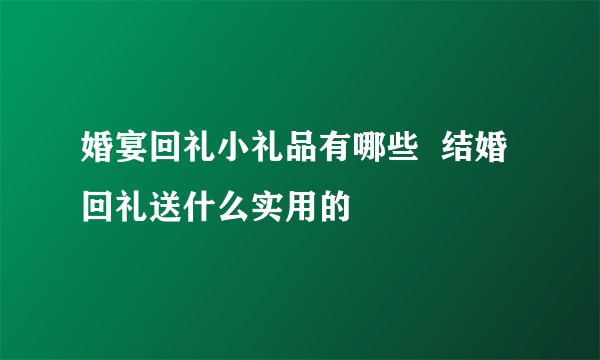 婚宴回礼小礼品有哪些  结婚回礼送什么实用的