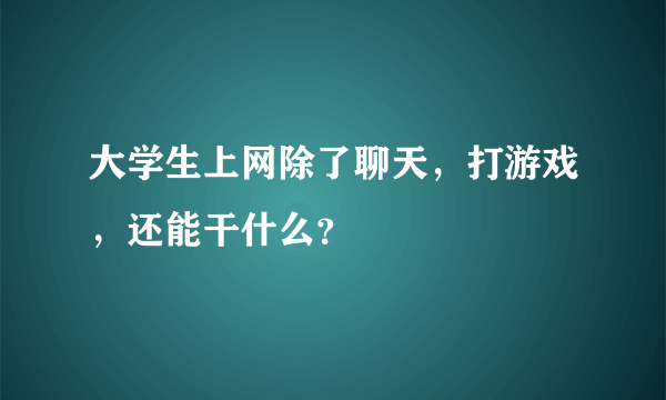 大学生上网除了聊天，打游戏，还能干什么？