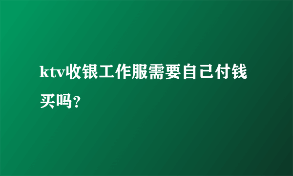 ktv收银工作服需要自己付钱买吗？